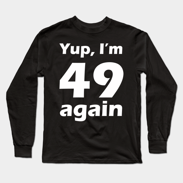 Yup I'm 49 again 50th Birthday Long Sleeve TShirt TeePublic